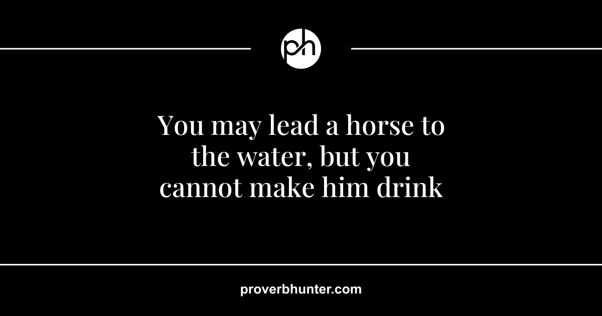 You may lead a horse to the water, but you cannot make him drink ...